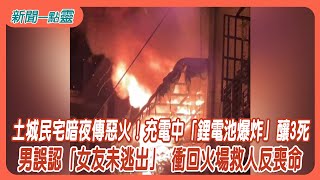 【新聞一點靈】土城民宅暗夜傳惡火！充電中「鋰電池爆炸」釀3死　土城暗夜火！ 男誤認「女友未逃出」 衝回火場救人反喪命