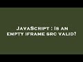 JavaScript : Is an empty iframe src valid?