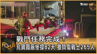 戰鬥任務完成！烏鋼鐵廠慘撐82天 撤負傷戰士265人｜方念華｜FOCUS全球新聞 20220517