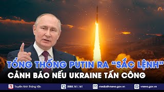 Tổng thống Putin ra “sắc lệnh” cảnh báo Ukraine nếu không muốn “bị nghiền thành bụi” - Vnews