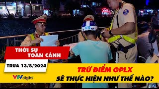 Thời sự toàn cảnh 13/8: Trừ điểm giấy phép lái xe: Sẽ thực hiện như thế nào? | VTV24