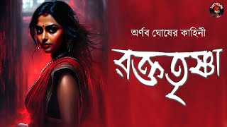 রক্ততৃষ্ণা। দেবীকে সুস্থ করার জন্য দরকার অপদেবীর রক্তের??। অর্ণব ঘোষ | Bengali Audio Story