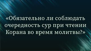 Обязательно ли соблюдать очередность сур при чтении Корана во время молитвы? — Абу Ислам аш-Шаркаси