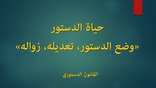 القانون الدستوري: حياة الدستور (وضعه، تعديله، زواله)