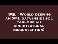 SQL : Would keeping an XML data inside sql table be an architectural misconception?
