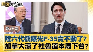 陸六代機曝光F-35賣不動了？加拿大涼了杜魯道本周下台？【新聞大白話】20250106-12｜郭正亮 謝寒冰 苑舉正