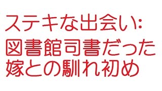 ステキな出会い：図書館司書だった嫁との馴れ初め【2ch伝説】