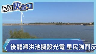 後龍滯洪池擬設光電 當地里民強烈反對－民視新聞