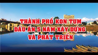 THÀNH PHỐ KON TUM : DẤU ẤN 5 NĂM XÂY DỰNG VÀ PHÁT TRIỂN (2015-2020)