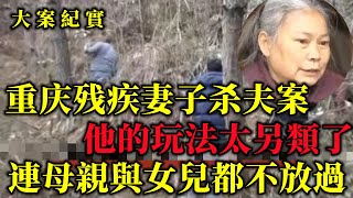 重庆残疾人杀夫案，七年後挖墳真相才浮出水面，大案紀實