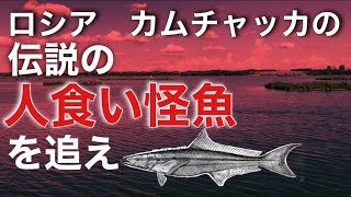 “man-eating fish ”ロシア カムチャッカの伝説の人食い怪魚を追え！！