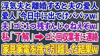 【スカッとする話】浮気夫と離婚すると夫の愛人「今日中に出てけババァw」夫「ゴミ１つ残すんじゃねえぞw」私「OK」ゴミ回収業者に連絡し私の家具家電を捨てて引越してやった結果w【修羅場】