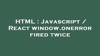 HTML : Javascript / React window.onerror fired twice