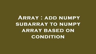 Array : add numpy subarray to numpy array based on condition