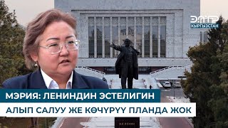 МЭРИЯ: ЛЕНИНДИН ЭСТЕЛИГИН АЛЫП САЛУУ ЖЕ КӨЧҮРҮҮ ПЛАНДА ЖОК