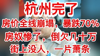 完了，杭州房价全线崩塌，暴跌70%以上，房奴惨状，断供房子被法拍还倒欠银行几十万，杭走四季青一片萧条，西湖银泰街道几乎没人，杭州的经济一片萧条，触目惊心，老百姓没钱消费了#杭州#中国经济#房地产