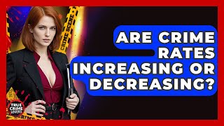 Are Crime Rates Increasing Or Decreasing? - True Crime Lovers