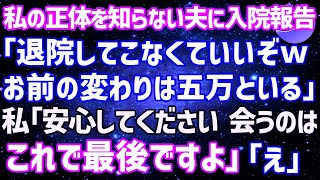 【スカッとする話】私の正体を知らない夫。私が長期入院が必要になる事を伝えると「退院してこなくていいぞｗ金も稼げない穀潰しの顔なんて見たくない」私「もう見る事はないので安心して」夫「は？」結果