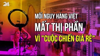 Mối nguy hàng Việt mất thị phần vì \