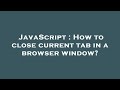 JavaScript : How to close current tab in a browser window?