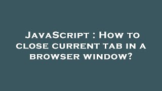 JavaScript : How to close current tab in a browser window?