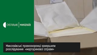 Миколаївські правоохоронці завершили розслідування  «маргаринової справи»