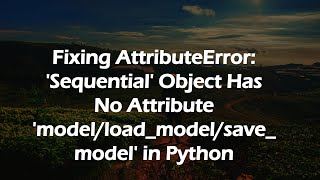 Fixing AttributeError: 'Sequential' Object Has No Attribute 'model/load_model/save_model' in Python
