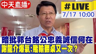 【中天直播 #LIVE】暗批郭台銘公忠義誠信何在  謝龍介爆氣：賭輸翻桌又一次？20230717 @中天新聞CtiNews