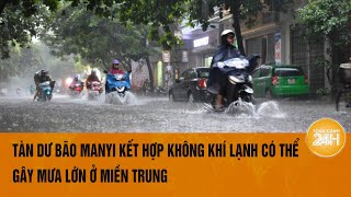 Tàn dư bão Manyi kết hợp không khí lạnh có thể gây mưa lớn ở miền Trung | Toàn cảnh 24h