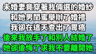 未婚妻竟穿著我倆選的婚紗，和她男閨蜜舉辦了婚禮，我卻在這天查出了胃癌，後來我放手了和別人結婚了，她卻後悔了求我不要離開她【故事簍子】#落日溫情#情感故事#花開富貴#深夜淺讀#家庭矛盾#爽文