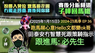 【香港賽馬】子樺回馬槍《2025年1月15日》 2024-25馬季 EP 36 跑馬睇心意Hello文都變ok哥 / 田泰安冇智慧死跟策騎指示 / #跟進馬 : 必先生