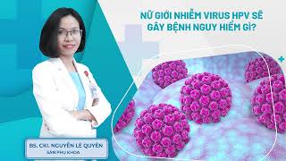 Nữ Giới Nhiễm Virus HPV Sẽ Gây Bệnh Nguy Hiểm Gì, Làm Sao Phòng Tránh?