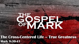 The Cross-Centred Life - True Greatness - Mark 9:30-41 - Gospel of Mark Series