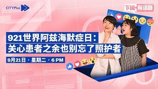 CITYPlus FM【下班有话题】—— 921世界阿兹海默症日：关心患者之馀也别忘了照护者