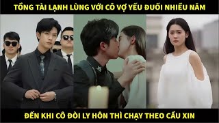 Tổng tài lạnh lùng với cô vợ yếu đuối nhiều năm, đến khi cô đòi ly hôn thì chạy theo cầu xin