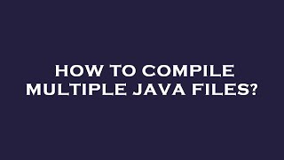 How to compile multiple java files?