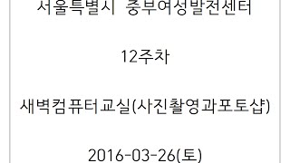 중부_12주차(새벽컴퓨터교실_사진촬영과포토삽편집) 16/03/26(종강)