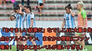 「おぞましい結果だ」なでしこJに大量８失点のアルゼンチン、まさかの惨敗にファン嘆き！「日本とはレベルが違いすぎる」