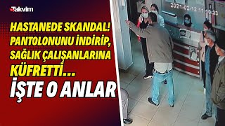 Hastanede skandal! Pantolonunu indirip, sağlık çalışanlarına küfretti... İşte o anlar