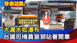 大漏水如瀑布 台鐵司機員狼狽站著開車【發燒話題】-20220711