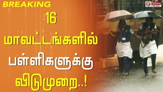 16 மாவட்டங்களில் பள்ளிகளுக்கு விடுமுறை..!