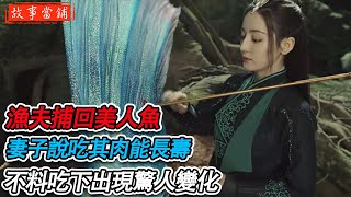 漁夫捕回美人魚，妻子說食肉能長壽，吃下出現驚人變化 | 漁夫遭暗算落海，醒來睡在女子床上，鮫女：當娶我報恩 | 民間故事 | 故事當鋪