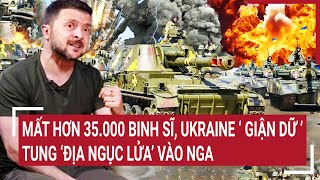 Điểm nóng thế giới: Mất hơn 35.000 binh sĩ, Ukraine ‘giận dữ’ tung ‘địa ngục lửa’ vào Nga