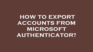 How to export accounts from microsoft authenticator?
