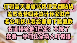 訂婚當天婆婆罵我便宜倒貼貨，羞辱我爸媽還算計我家財產，老公吼我讓我給婆婆下跪道歉，我直接給他1巴掌：不嫁了，接#小说推文#有声小说#一口氣看完#小說#故事 #中老年生活#生活經驗#情感故事 #爱如潮水