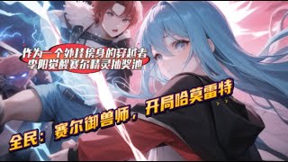 【全民：赛尔御兽师，开局哈莫雷特】1-300能培养出最高品质的宠兽，是所有御兽师一生的追求。 作为一个外挂傍身的穿越者，李阳觉醒赛尔精灵抽奖池