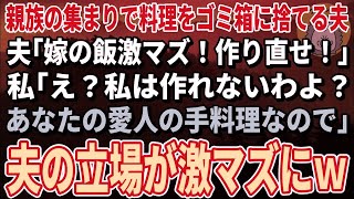 【スカッとする話】親族の集まりで料理をゴミ箱に捨てるエリート夫「飯がマズイ！さっさと作り直せ！」私「え？作ったの私じゃない。あなたの愛人よ？」夫「は？」→親族一同ブチギレ