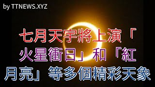 七月天宇將上演“火星衝日”和“紅月亮”等多個精彩天象