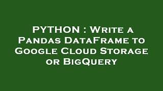 PYTHON : Write a Pandas DataFrame to Google Cloud Storage or BigQuery