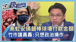 快新聞／高虹安搞錯棒球場付款金額　竹市議員轟：只想政治操作見獵心喜－民視新聞